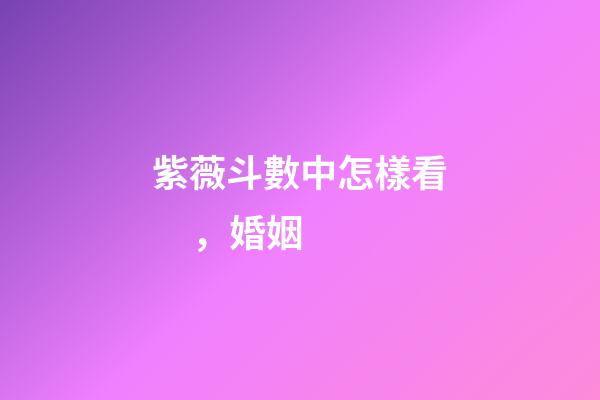 紫薇斗數中怎樣看，婚姻